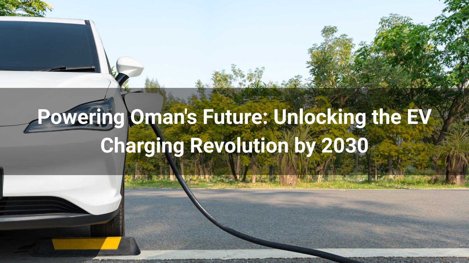 Powering Oman's Future: Unlocking the EV Charging Revolution by 2030