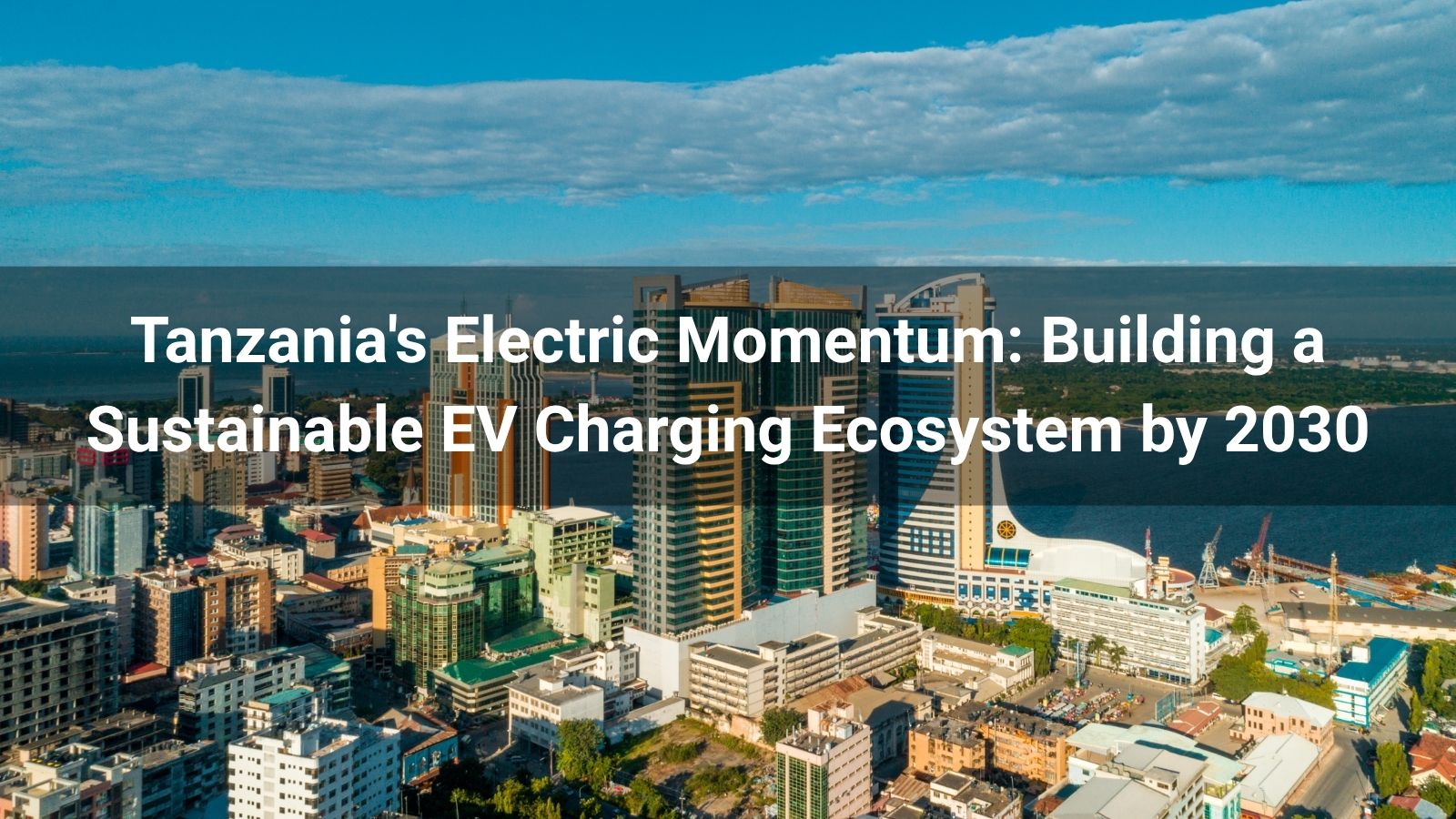 Tanzania's Electric Momentum: Building a Sustainable EV Charging Ecosystem by 2030