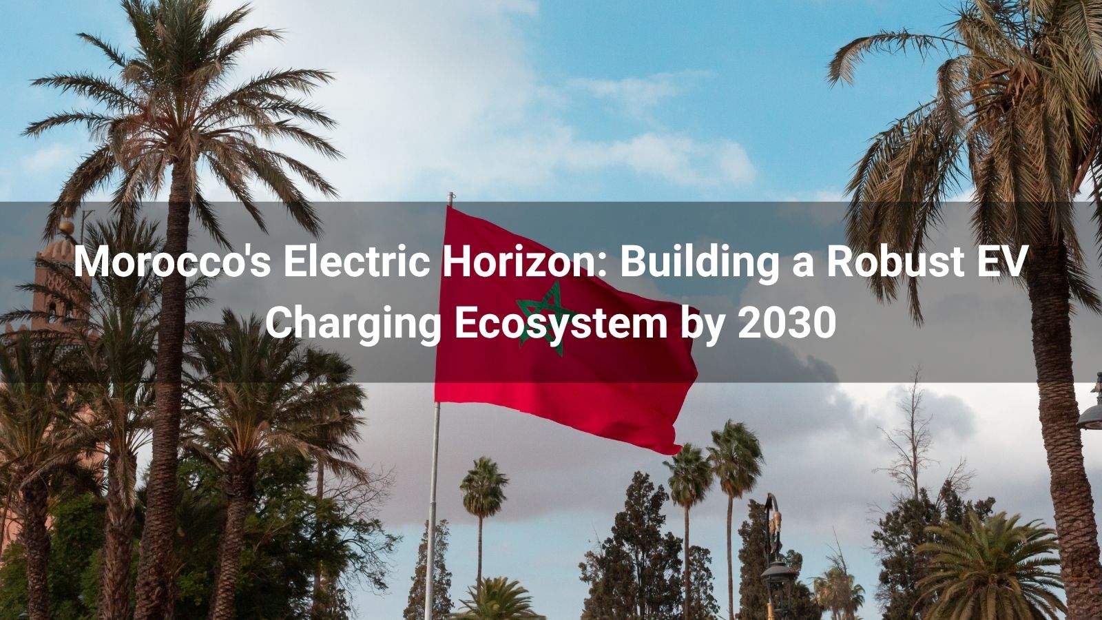 Morocco's Electric Horizon: Building a Robust EV Charging Ecosystem by 2030