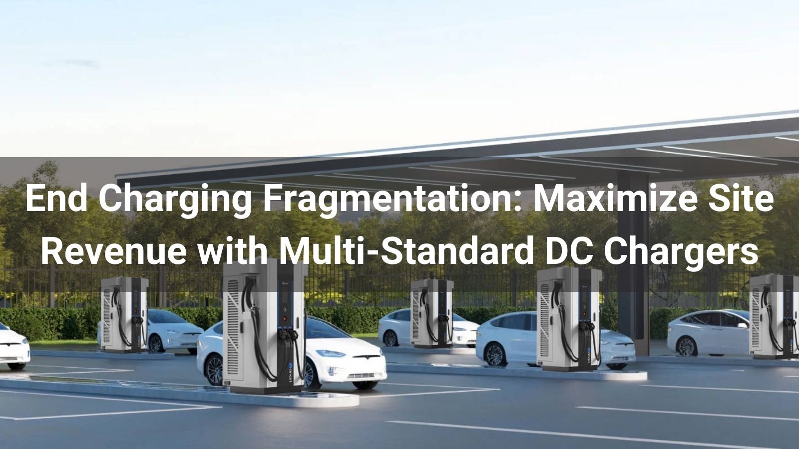End Charging Fragmentation: Maximize Site Revenue with Multi-Standard DC Chargers