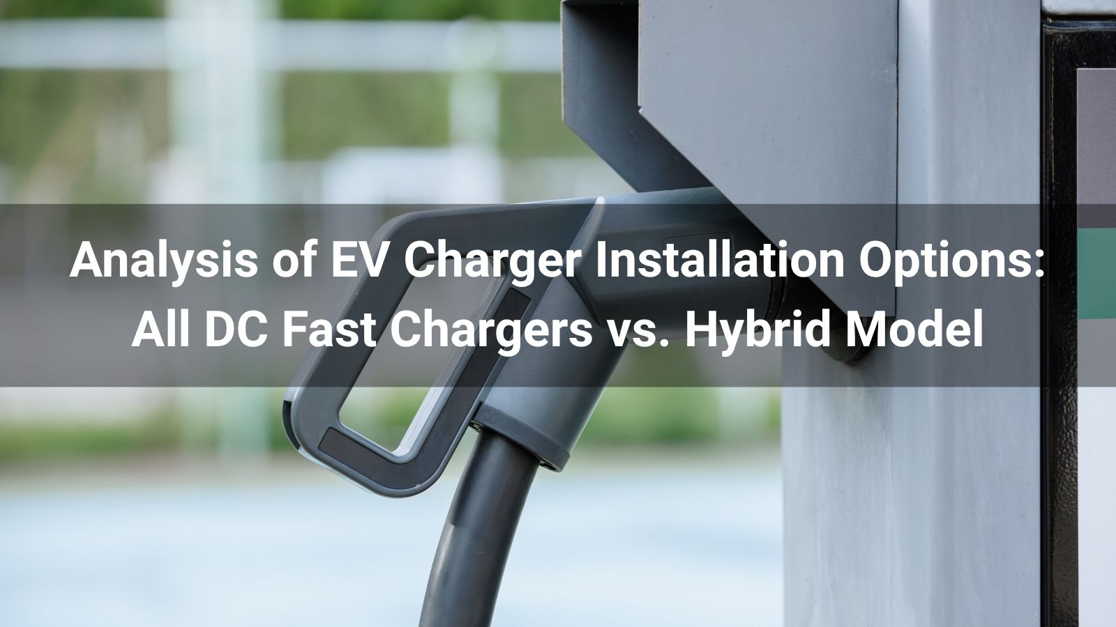 Analysis of EV Charger Installation Options: All DC Fast Chargers vs. Hybrid Model