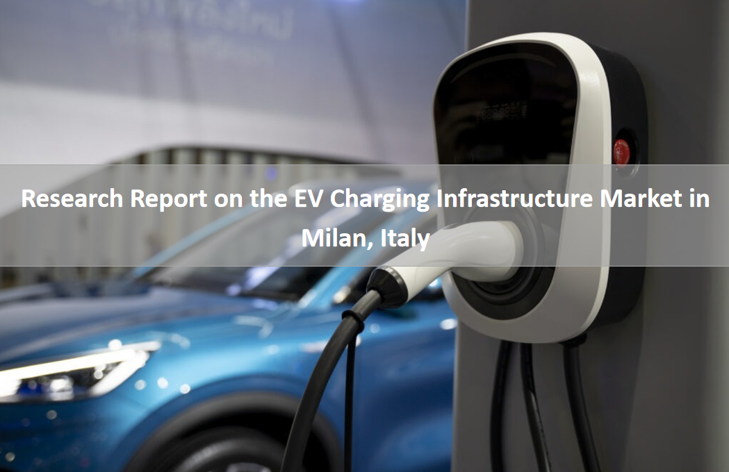 Research Report on the EV Charging Infrastructure Market in Milan, Italy